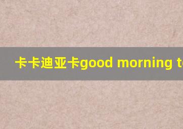 卡卡迪亚卡good morning to you